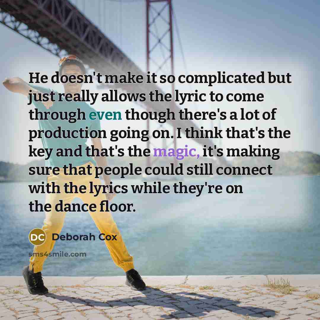 “He doesn't make it so complicated but just really allows the lyric to come through even though there's a lot of production going on. I think that's the key and that's the magic, it's making sure that people could still connect with the lyrics while they're on the dance floor.” quote by Deborah Cox