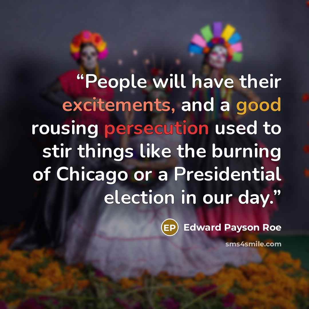 “People will have their excitements, and a good rousing persecution used to stir things like the burning of Chicago or a Presidential election in our day.” quote by Edward Payson Roe