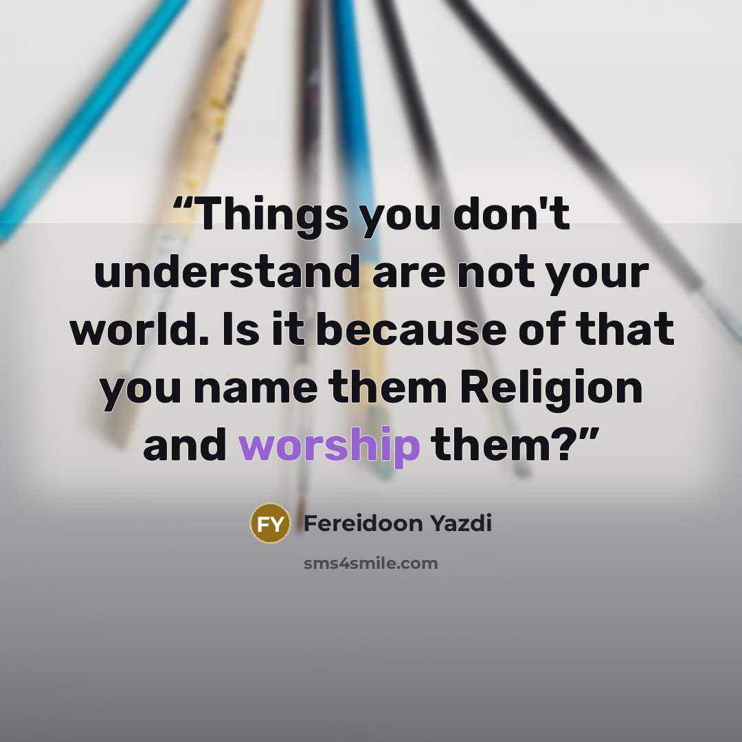“Things you don't understand are not your world. Is it because of that you name them Religion and worship them?” quote by Fereidoon Yazdi