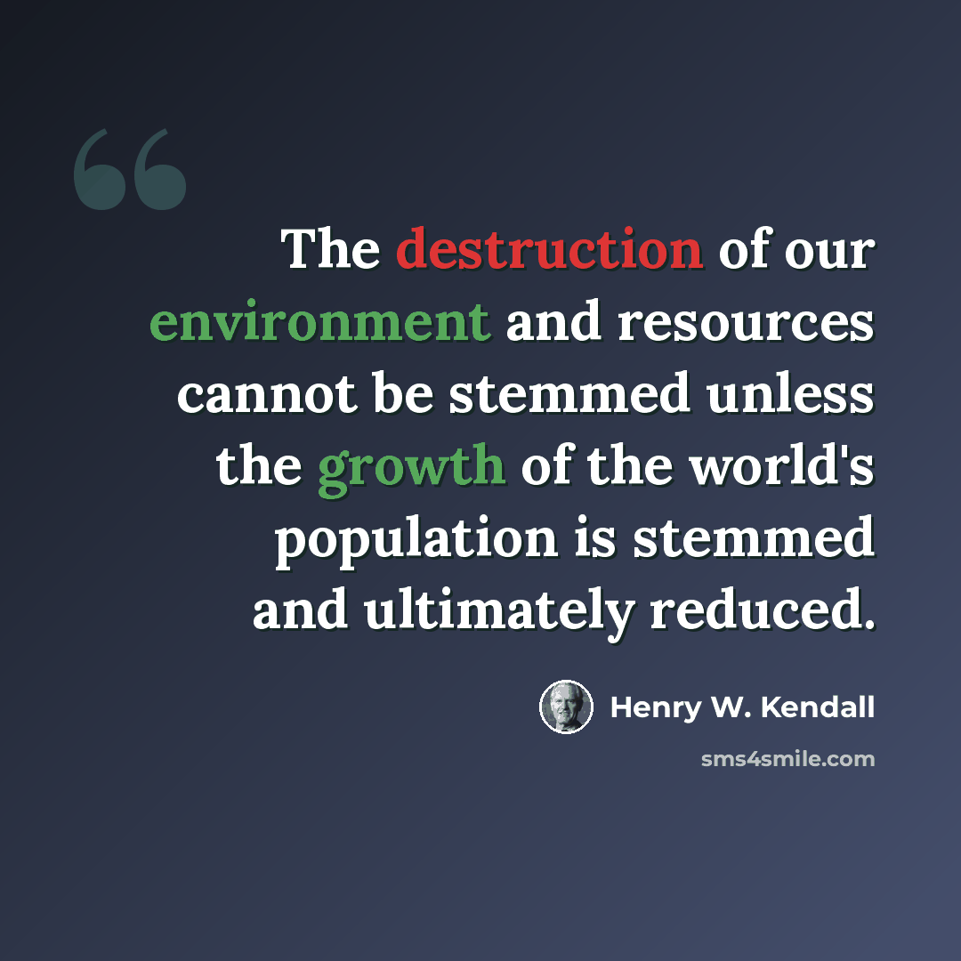 “The destruction of our environment and resources cannot be stemmed unless the growth of the world's population is stemmed and ultimately reduced.” quote by Henry W. Kendall