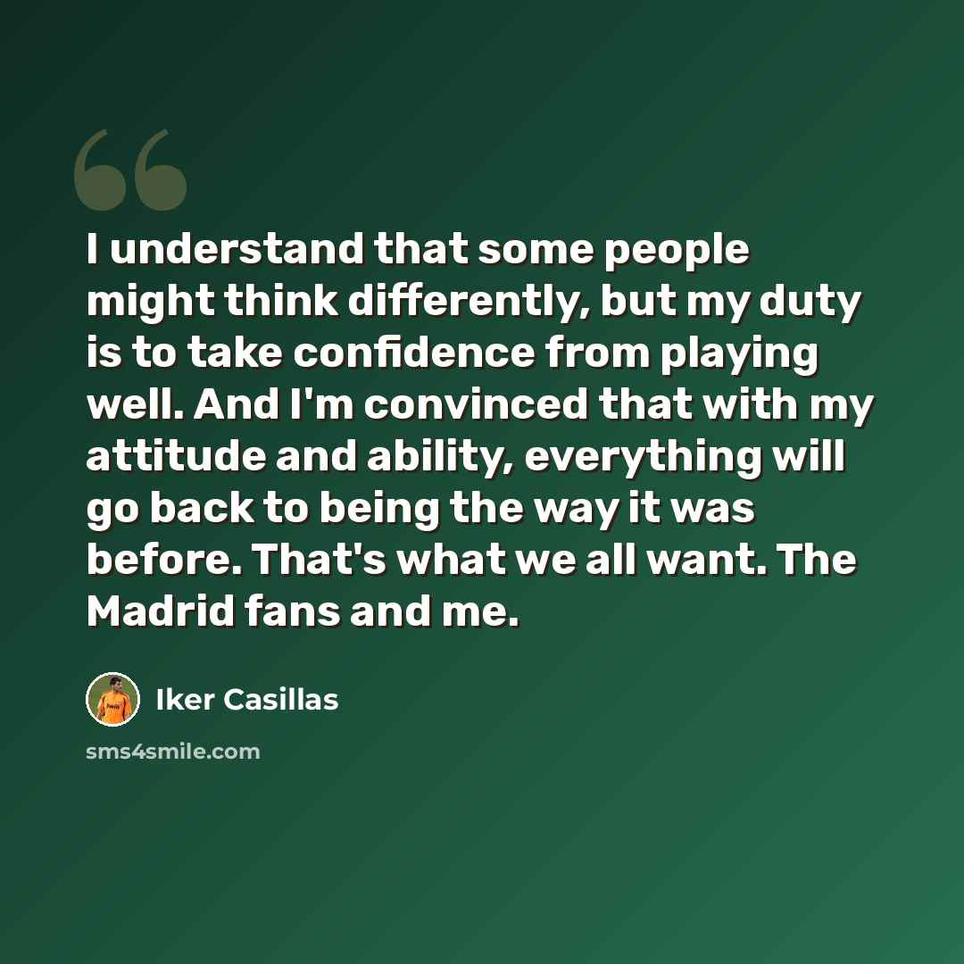 “I understand that some people might think differently, but my duty is to take confidence from playing well. And I'm convinced that with my attitude and ability, everything will go back to being the way it was before. That's what we all want. The Madrid fans and me.” quote by Iker Casillas