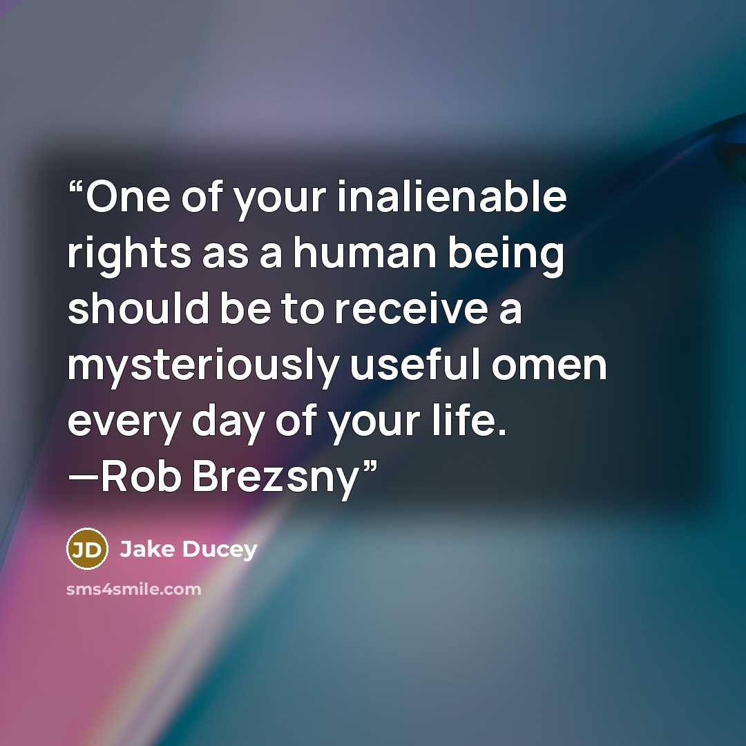 “One of your inalienable rights as a human being should be to receive a mysteriously useful omen every day of your life. —Rob Brezsny” quote by Jake Ducey