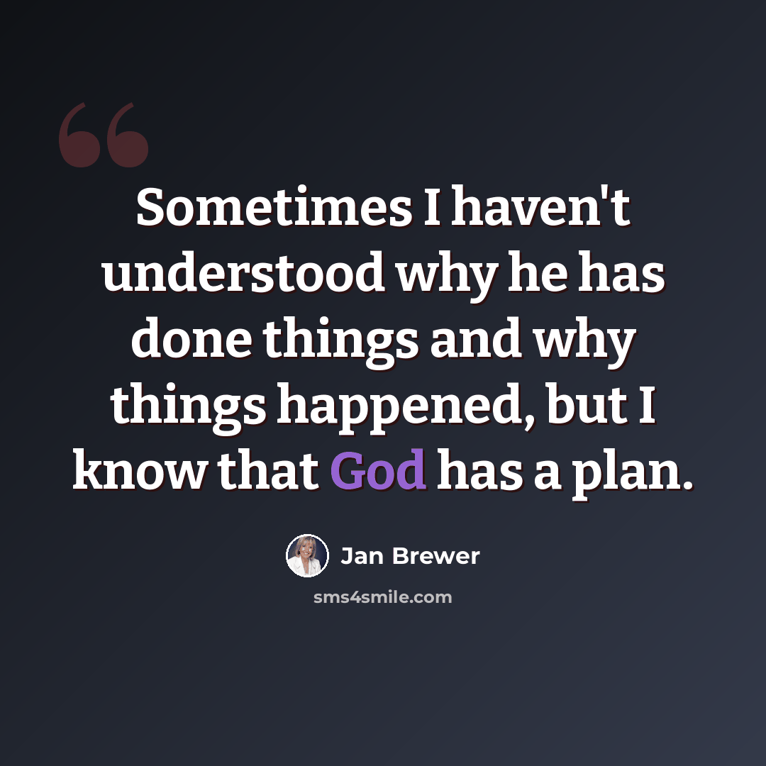“Sometimes I haven't understood why he has done things and why things happened, but I know that God has a plan.” quote by Jan Brewer