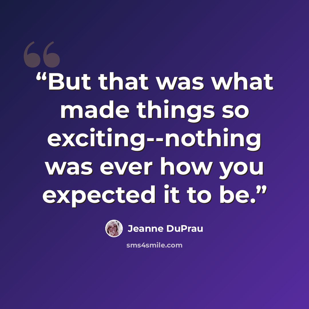 “But that was what made things so exciting--nothing was ever how you expected it to be.” quote by Jeanne DuPrau