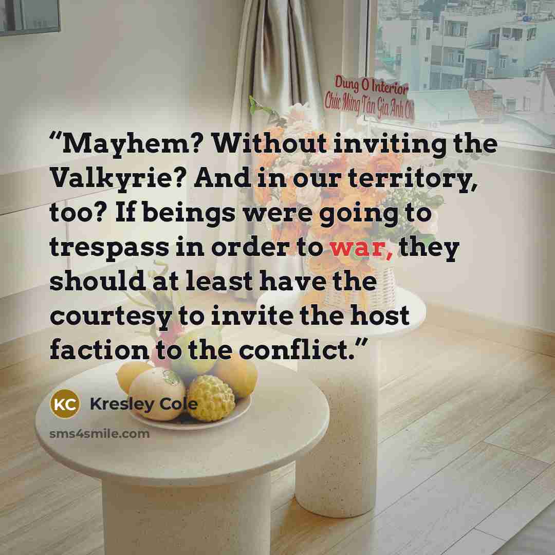 “Mayhem? Without inviting the Valkyrie? And in our territory, too? If beings were going to trespass in order to war, they should at least have the courtesy to invite the host faction to the conflict.” quote by Kresley Cole