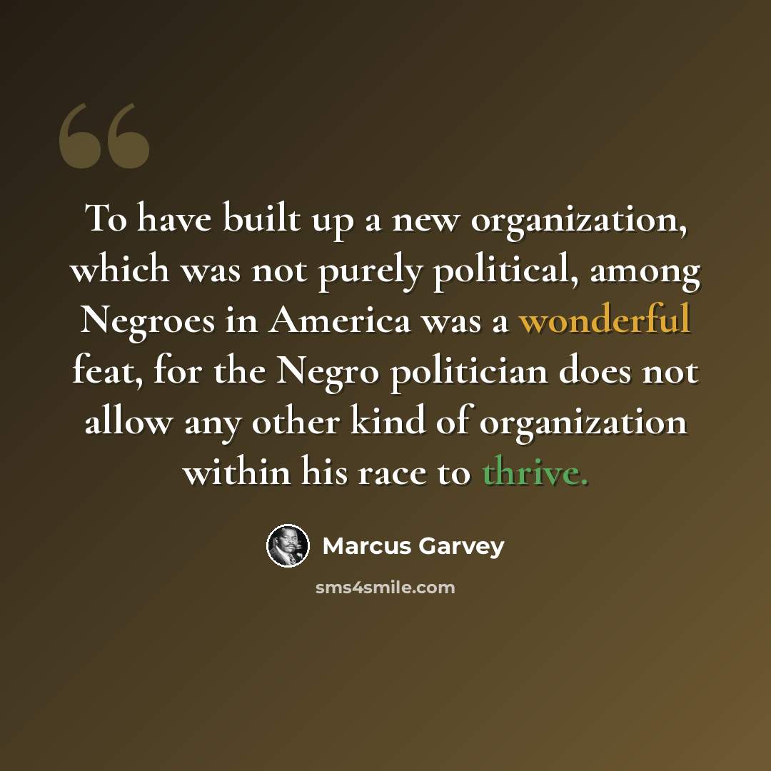 “To have built up a new organization, which was not purely political, among Negroes in America was a wonderful feat, for the Negro politician does not allow any other kind of organization within his race to thrive.” quote by Marcus Garvey
