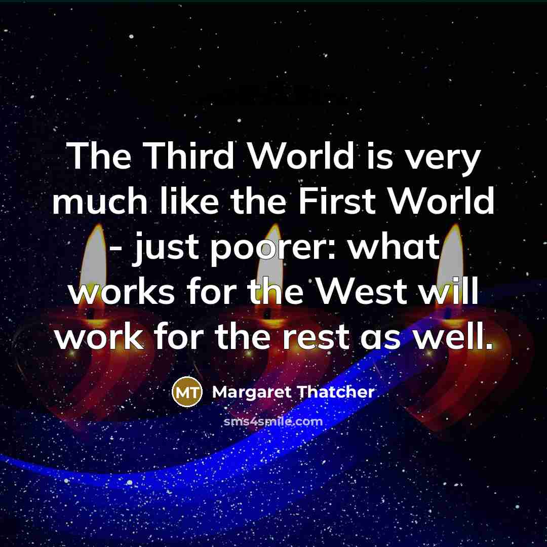 “The Third World is very much like the First World - just poorer: what works for the West will work for the rest as well.” quote by Margaret Thatcher