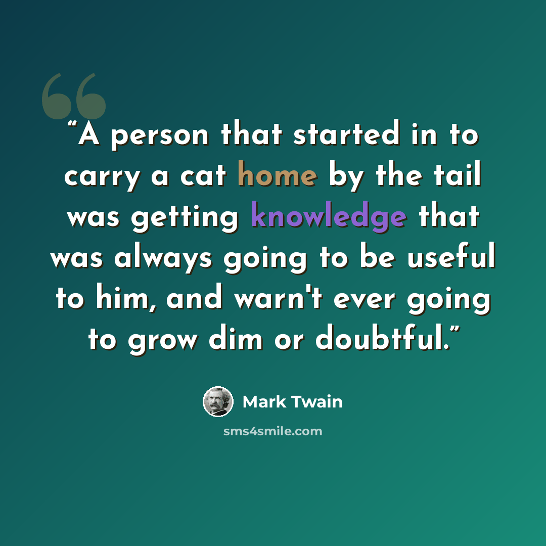 “A person that started in to carry a cat home by the tail was getting knowledge that was always going to be useful to him, and warn't ever going to grow dim or doubtful.” quote by Mark Twain