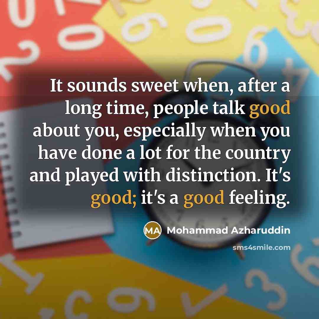 “It sounds sweet when, after a long time, people talk good about you, especially when you have done a lot for the country and played with distinction. It's good; it's a good feeling.” quote by Mohammad Azharuddin