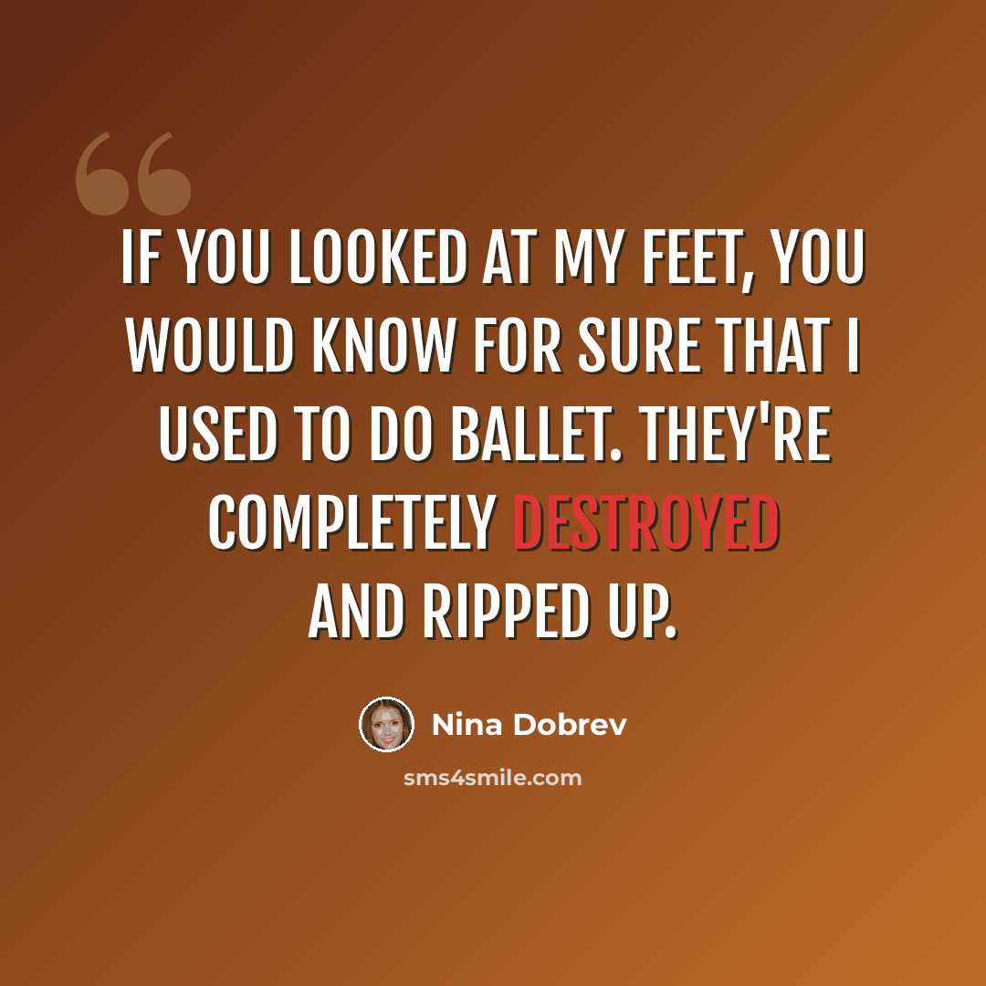 “If you looked at my feet, you would know for sure that I used to do ballet. They're completely destroyed and ripped up.” quote by Nina Dobrev