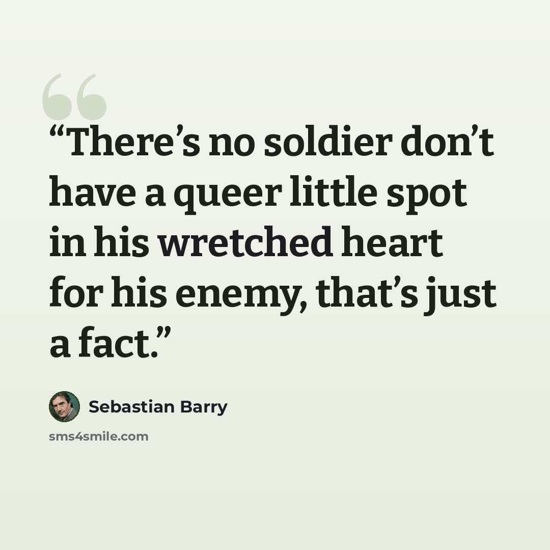“There’s no soldier don’t have a queer little spot in his wretched heart for his enemy, that’s just a fact.” quote by Sebastian Barry