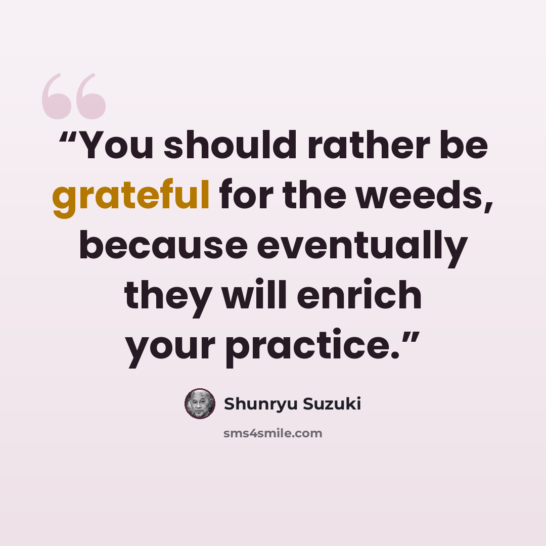 “You should rather be grateful for the weeds, because eventually they will enrich your practice.” quote by Shunryu Suzuki