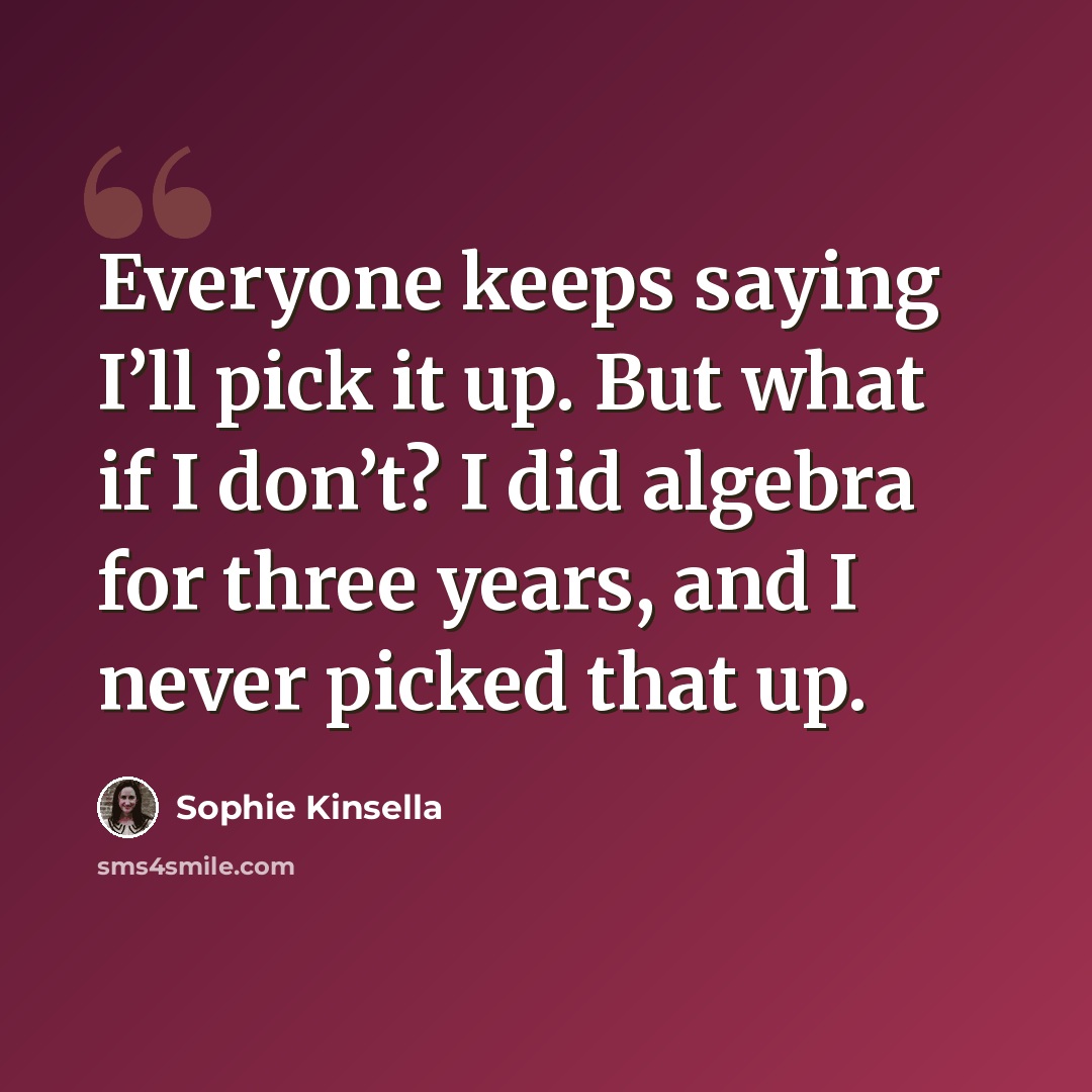“Everyone keeps saying I’ll pick it up. But what if I don’t? I did algebra for three years, and I never picked that up.” quote by Sophie Kinsella