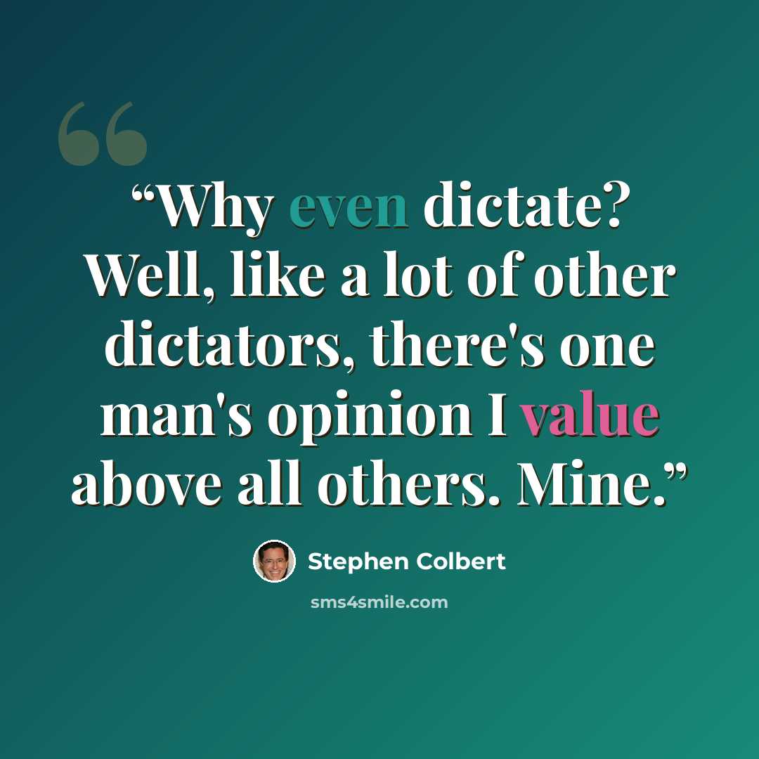 “Why even dictate? Well, like a lot of other dictators, there's one man's opinion I value above all others. Mine.” quote by Stephen Colbert