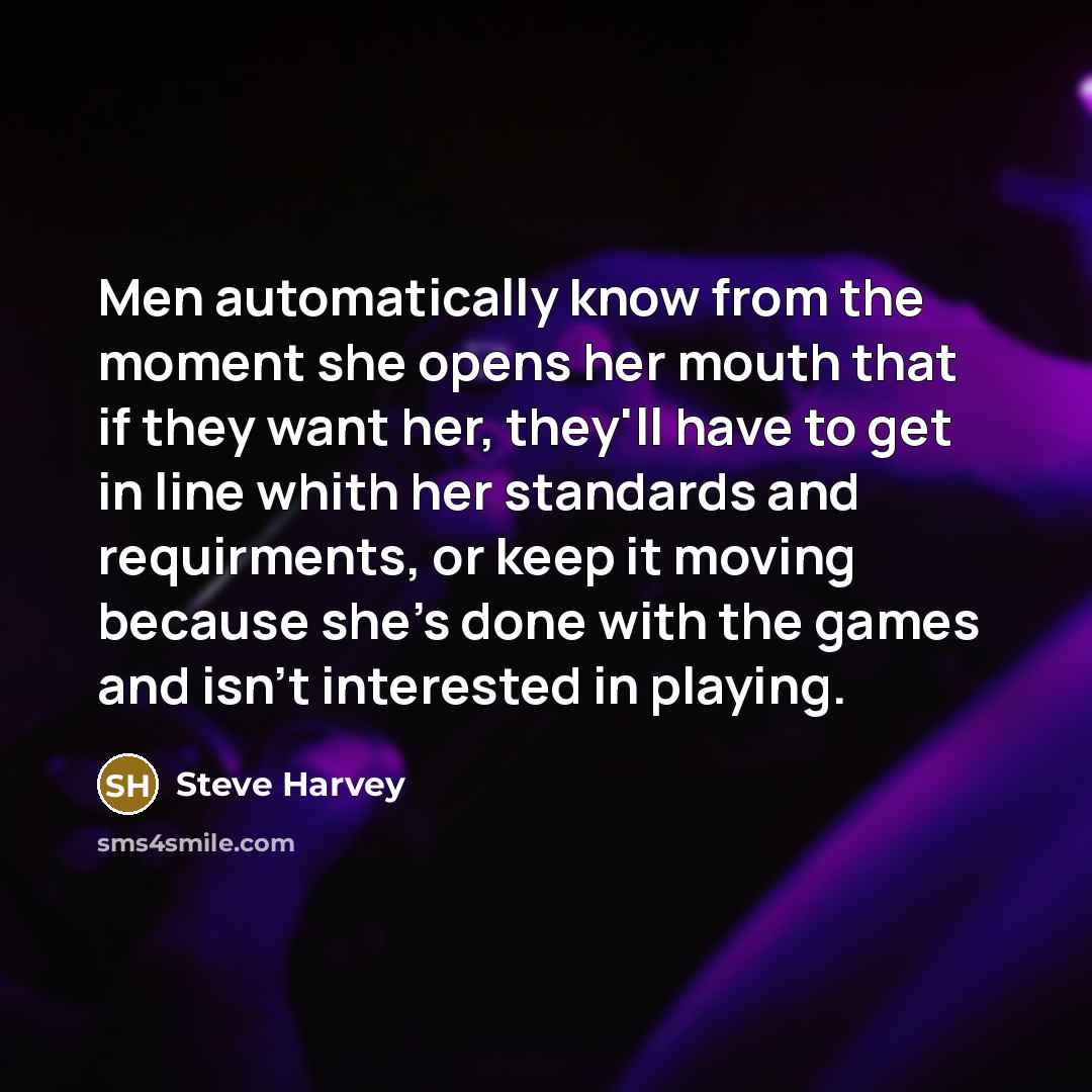 “Men automatically know from the moment she opens her mouth that if they want her, they'll have to get in line whith her standards and requirments, or keep it moving because she's done with the games and isn't interested in playing.” quote by Steve Harvey
