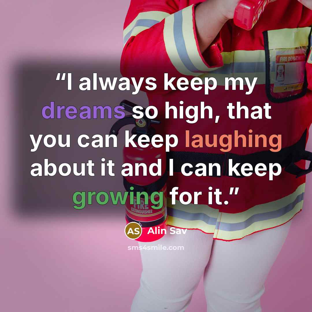 “I always keep my dreams so high, that you can keep laughing about it and I can keep growing for it.” quote by Alin Sav