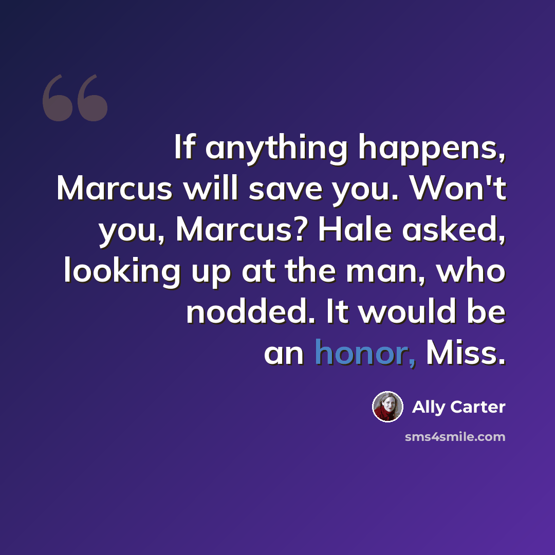 “If anything happens, Marcus will save you. Won't you, Marcus? Hale asked, looking up at the man, who nodded. It would be an honor, Miss.” quote by Ally Carter