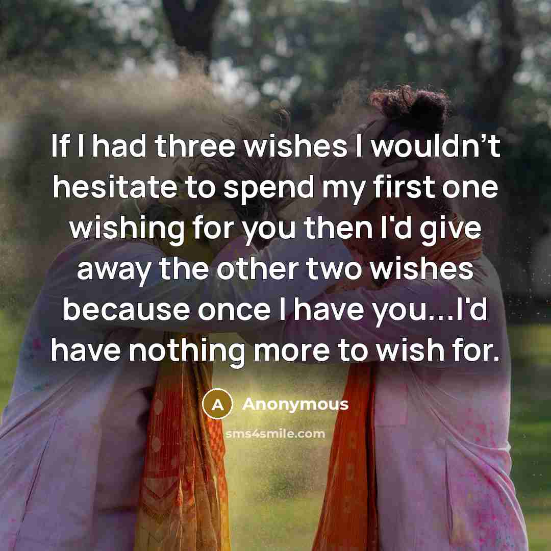 “If I had three wishes I wouldn't hesitate to spend my first one wishing for you then I'd give away the other two wishes because once I have you...I'd have nothing more to wish for.” quote by Anonymous