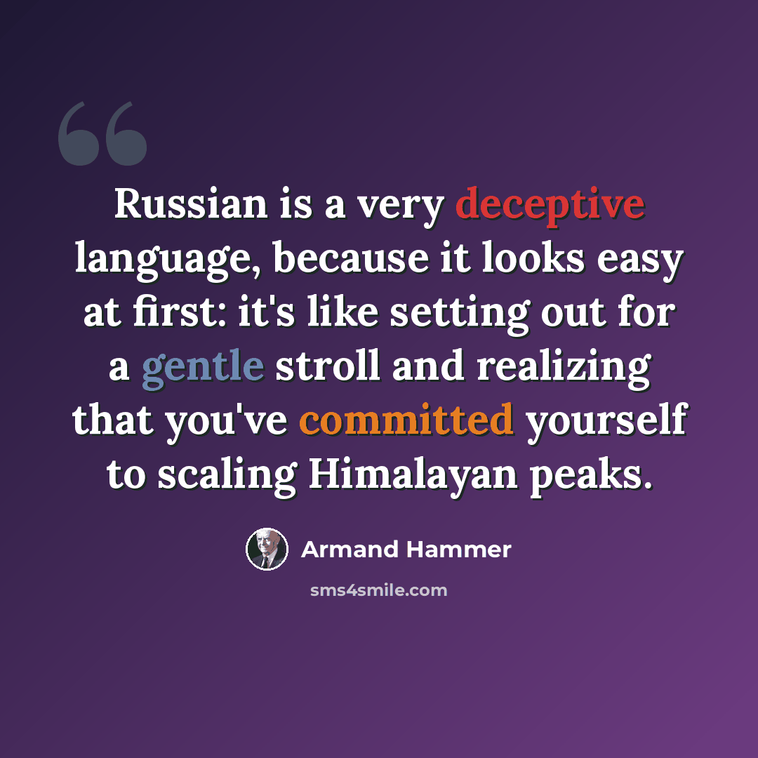 “Russian is a very deceptive language, because it looks easy at first: it's like setting out for a gentle stroll and realizing that you've committed yourself to scaling Himalayan peaks.” quote by Armand Hammer