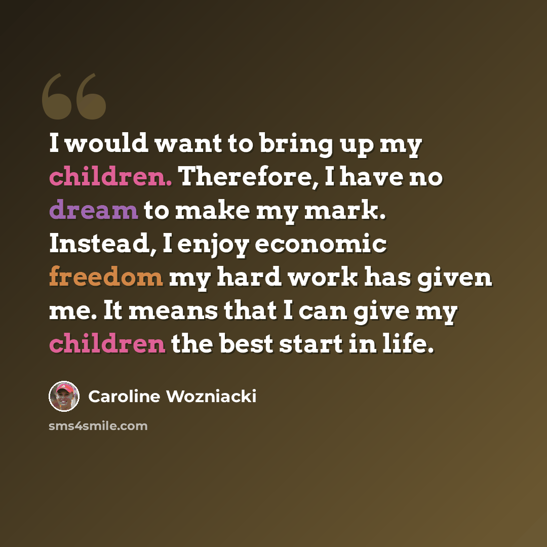 “I would want to bring up my children. Therefore, I have no dream to make my mark. Instead, I enjoy economic freedom my hard work has given me. It means that I can give my children the best start in life.” quote by Caroline Wozniacki