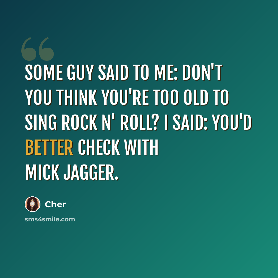 “Some guy said to me: Don't you think you're too old to sing rock n' roll? I said: You'd better check with Mick Jagger.” quote by Cher