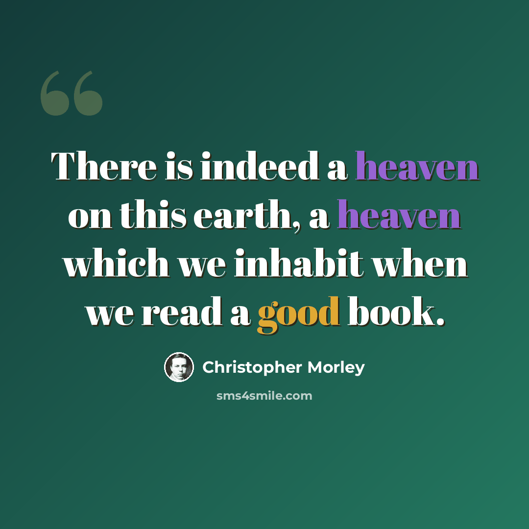 “There is indeed a heaven on this earth, a heaven which we inhabit when we read a good book.” quote by Christopher Morley