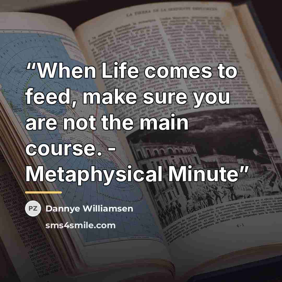 “When Life comes to feed, make sure you are not the main course. - Metaphysical Minute” quote by Dannye Williamsen