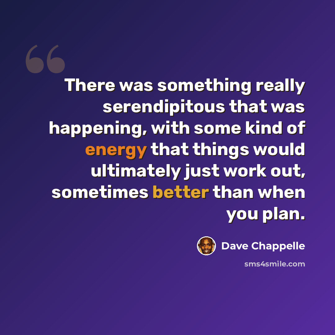 “There was something really serendipitous that was happening, with some kind of energy that things would ultimately just work out, sometimes better than when you plan.” quote by Dave Chappelle