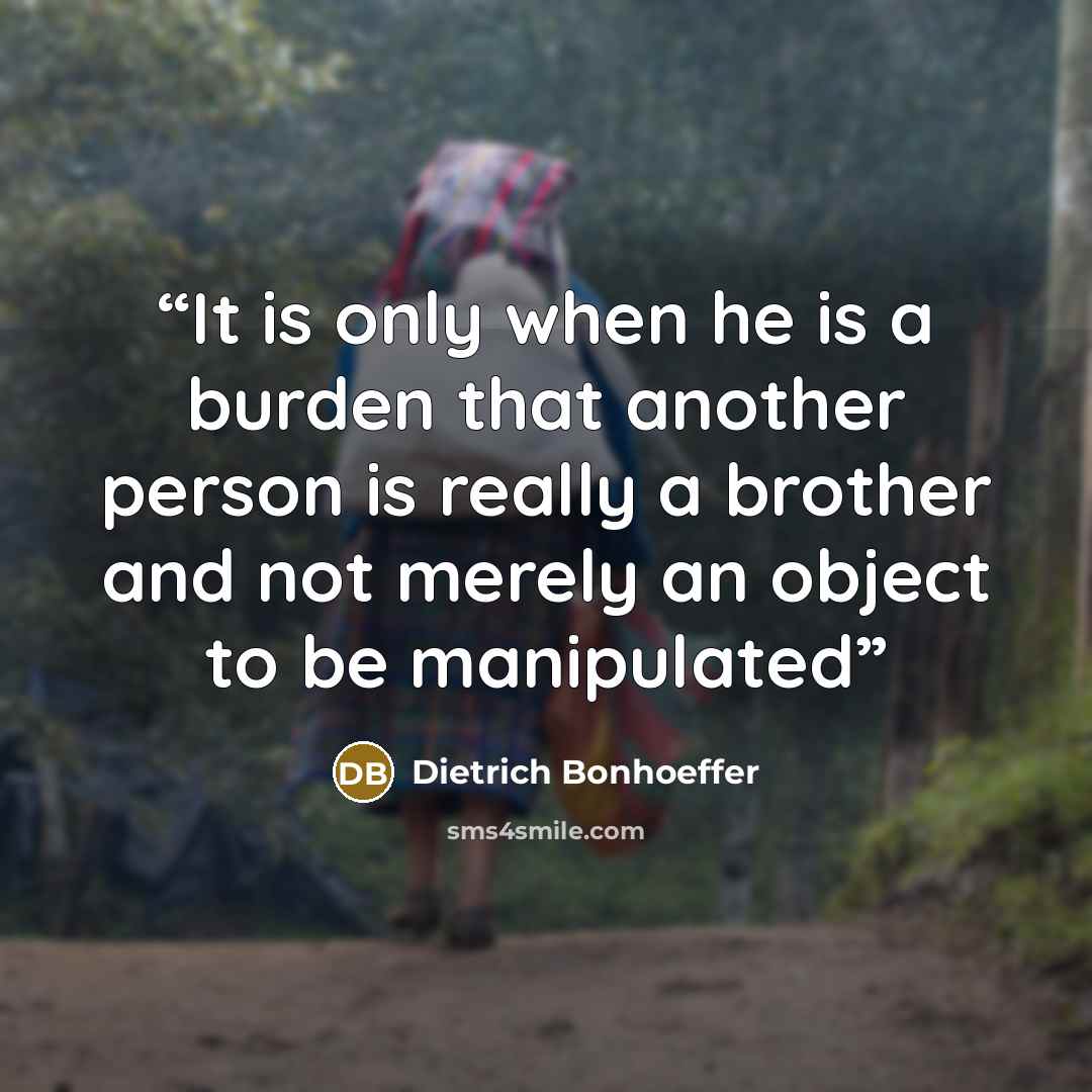 “It is only when he is a burden that another person is really a brother and not merely an object to be manipulated” quote by Dietrich Bonhoeffer