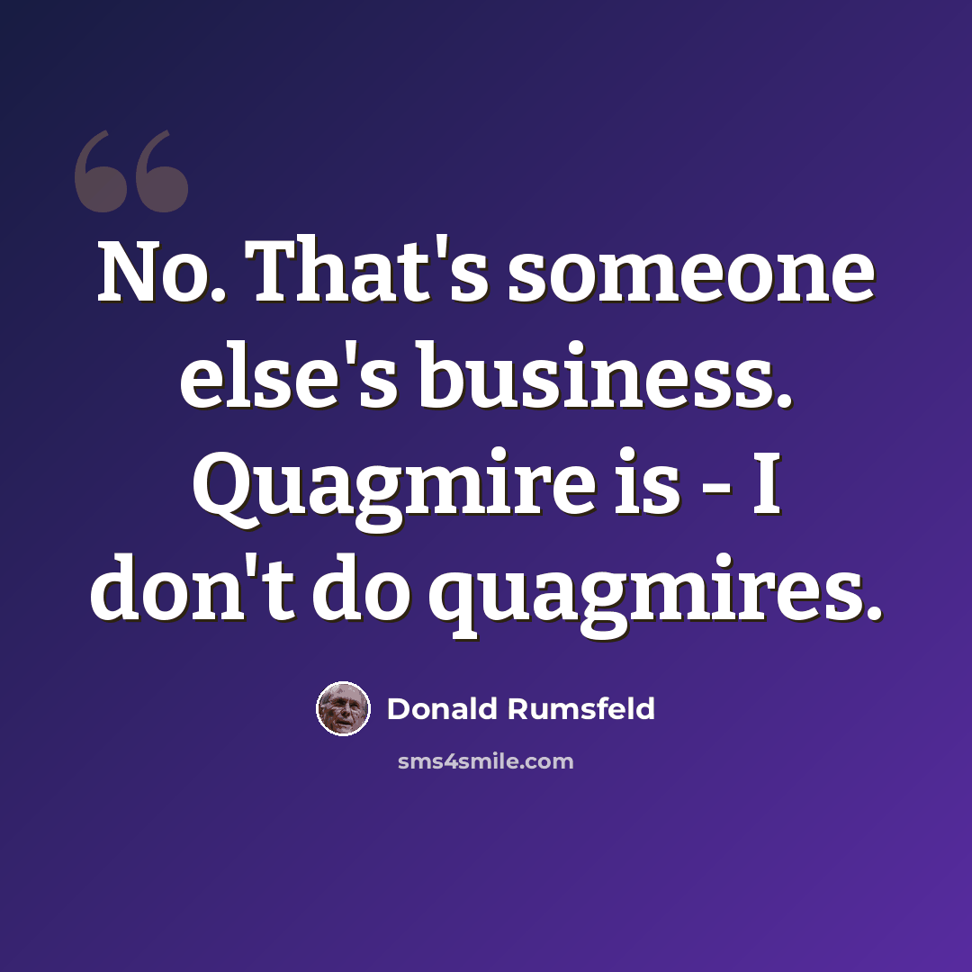“No. That's someone else's business. Quagmire is - I don't do quagmires.” quote by Donald Rumsfeld