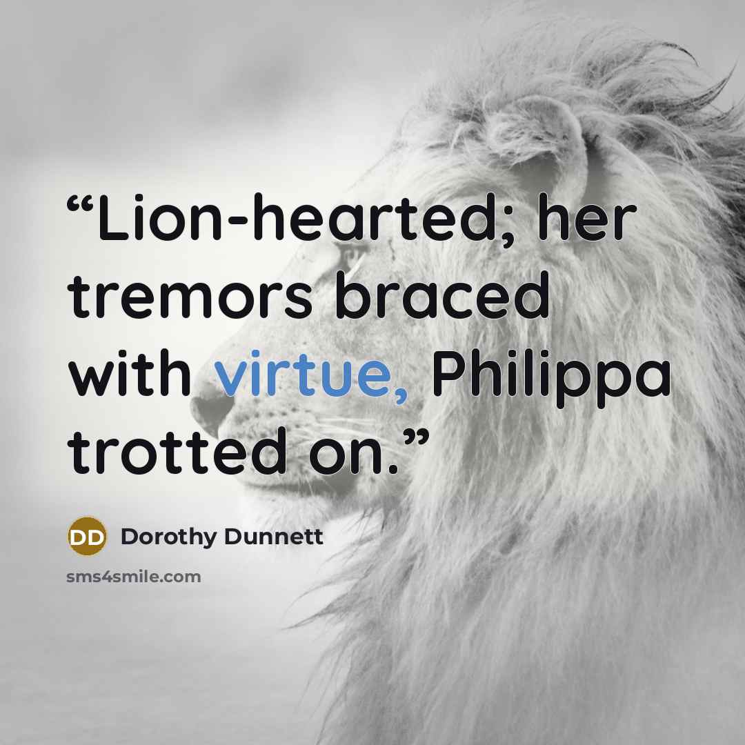 “Lion-hearted; her tremors braced with virtue, Philippa trotted on.” quote by Dorothy Dunnett