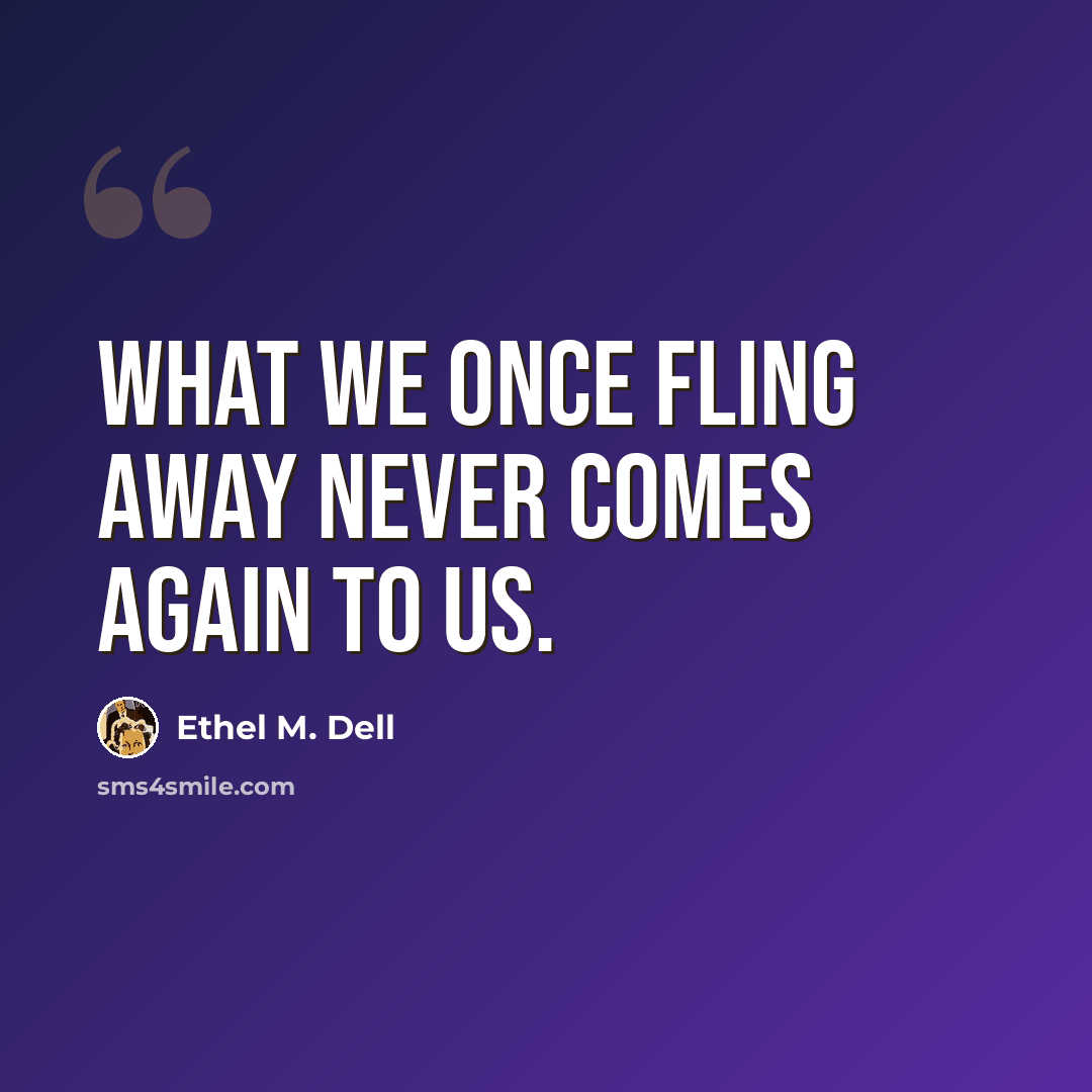 “What we once fling away never comes again to us.” quote by Ethel M. Dell