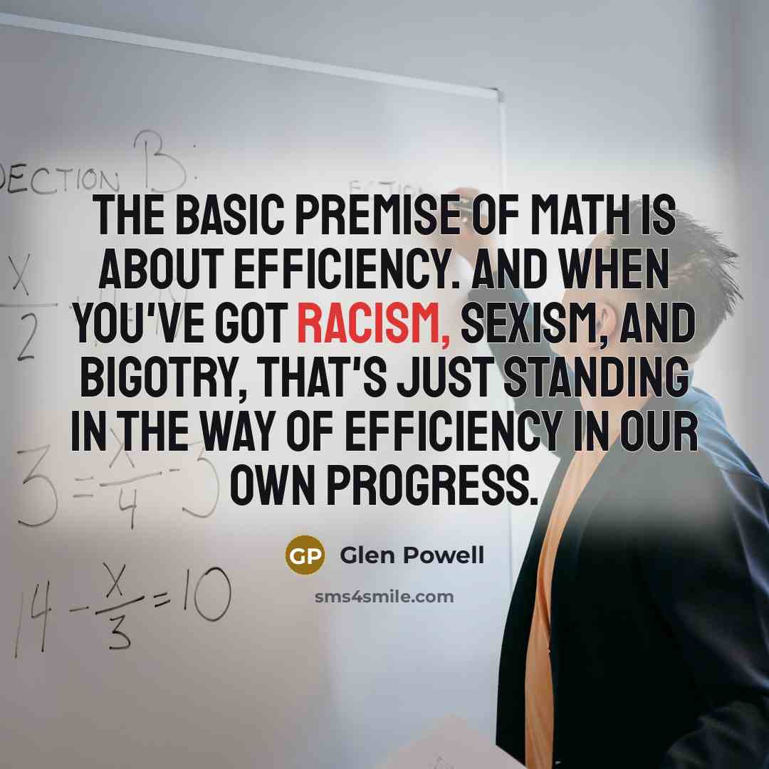 “The basic premise of math is about efficiency. And when you've got racism, sexism, and bigotry, that's just standing in the way of efficiency in our own progress.” quote by Glen Powell