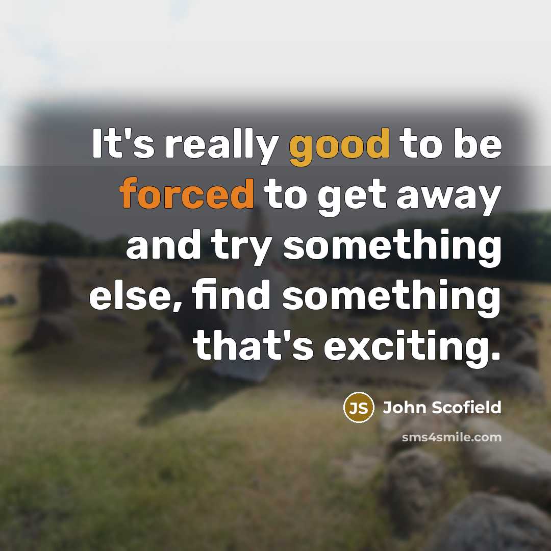 “It's really good to be forced to get away and try something else, find something that's exciting.” quote by John Scofield