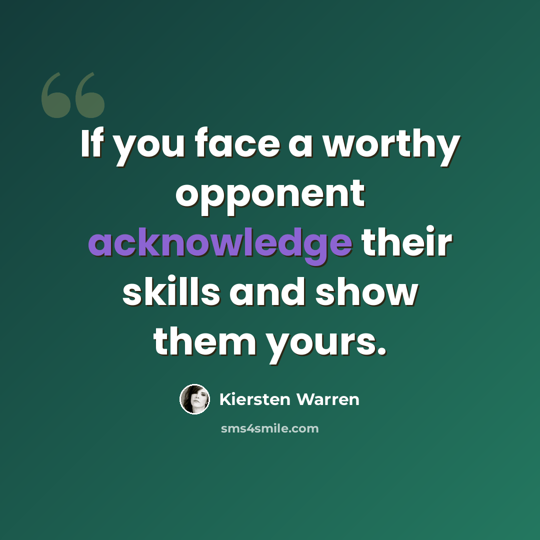 “If you face a worthy opponent acknowledge their skills and show them yours.” quote by Kiersten Warren