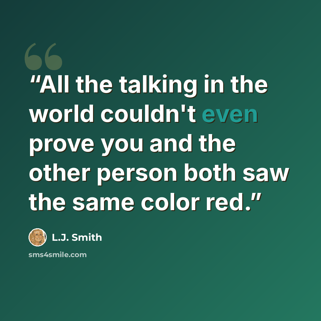 “All the talking in the world couldn't even prove you and the other person both saw the same color red.” quote by L.J. Smith