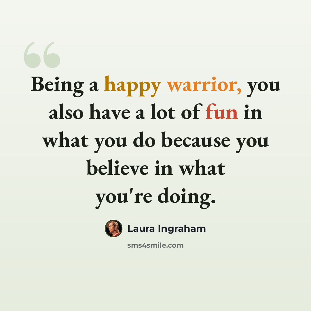 “Being a happy warrior, you also have a lot of fun in what you do because you believe in what you're doing.” quote by Laura Ingraham