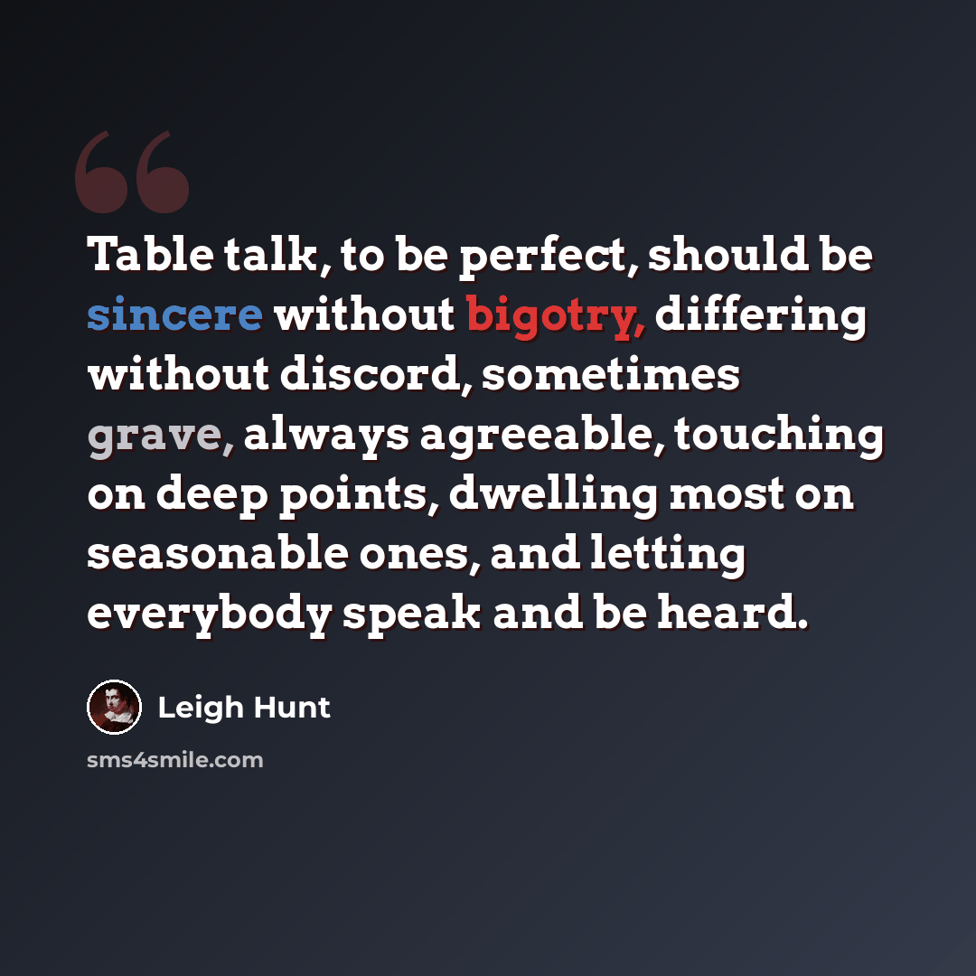 “Table talk, to be perfect, should be sincere without bigotry, differing without discord, sometimes grave, always agreeable, touching on deep points, dwelling most on seasonable ones, and letting everybody speak and be heard.” quote by Leigh Hunt