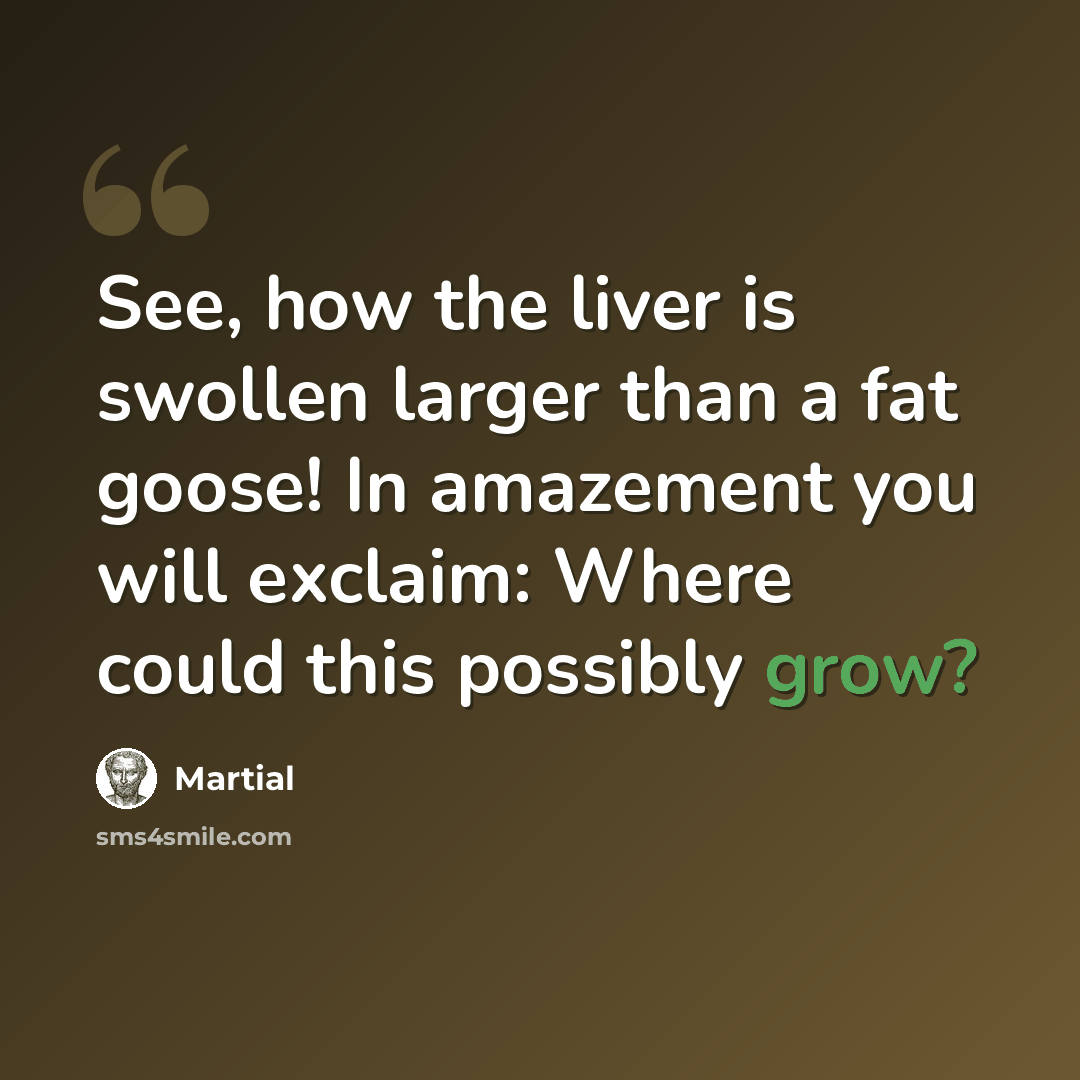 “See, how the liver is swollen larger than a fat goose! In amazement you will exclaim: Where could this possibly grow?” quote by Martial