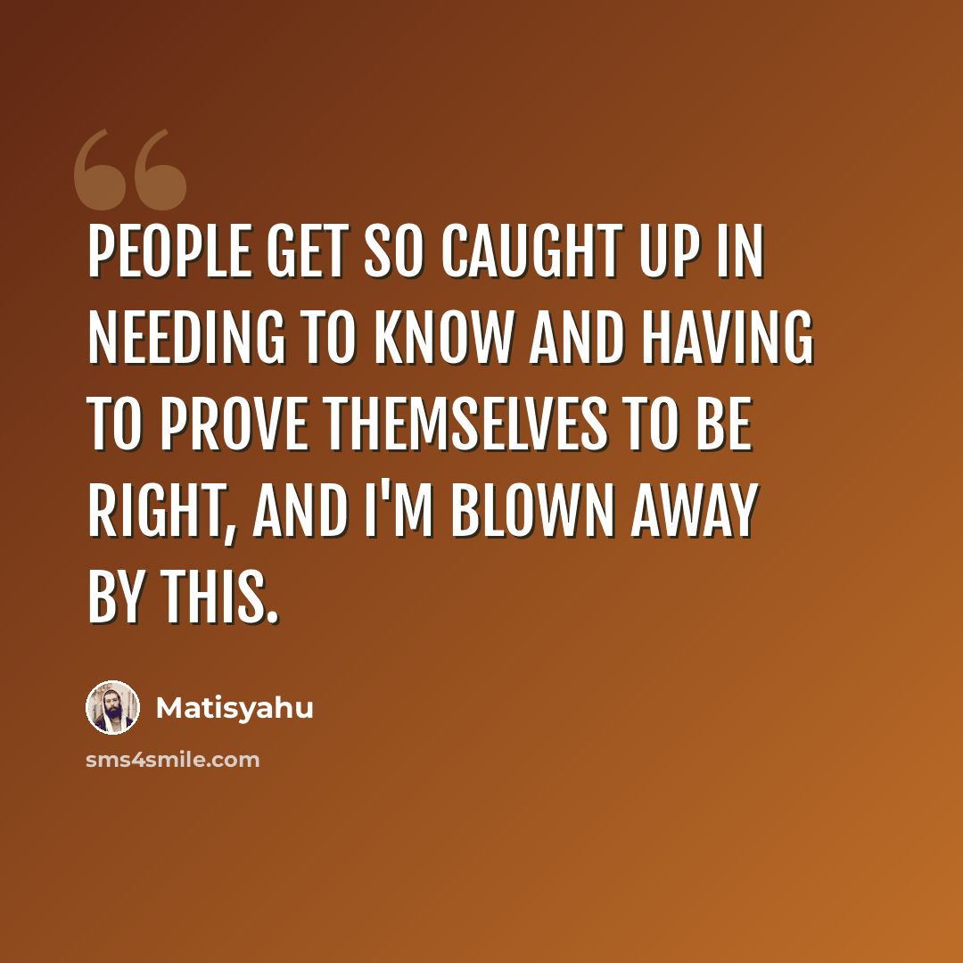 “People get so caught up in needing to know and having to prove themselves to be right, and I'm blown away by this.” quote by Matisyahu