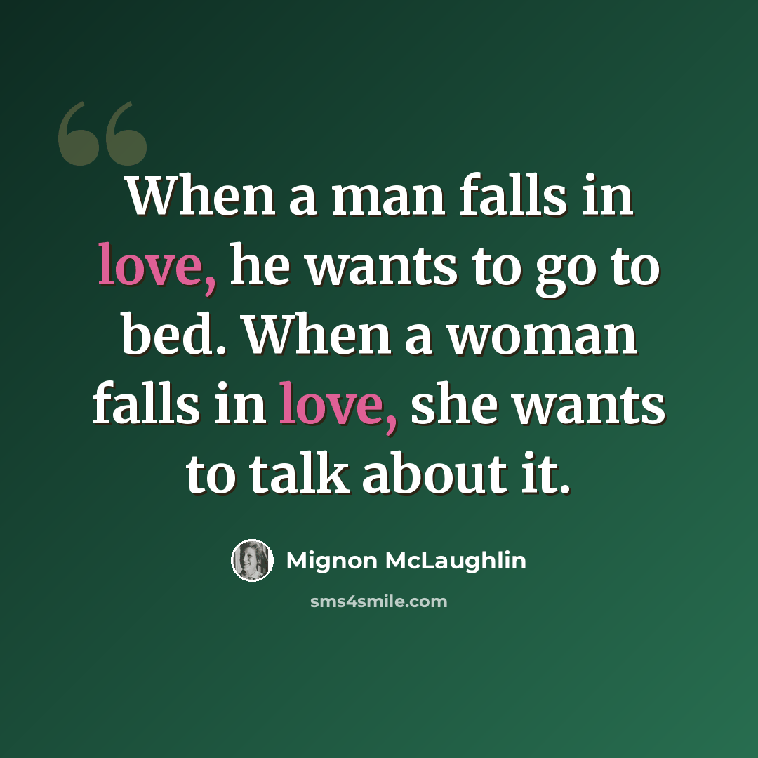 “When a man falls in love, he wants to go to bed. When a woman falls in love, she wants to talk about it.” quote by Mignon McLaughlin