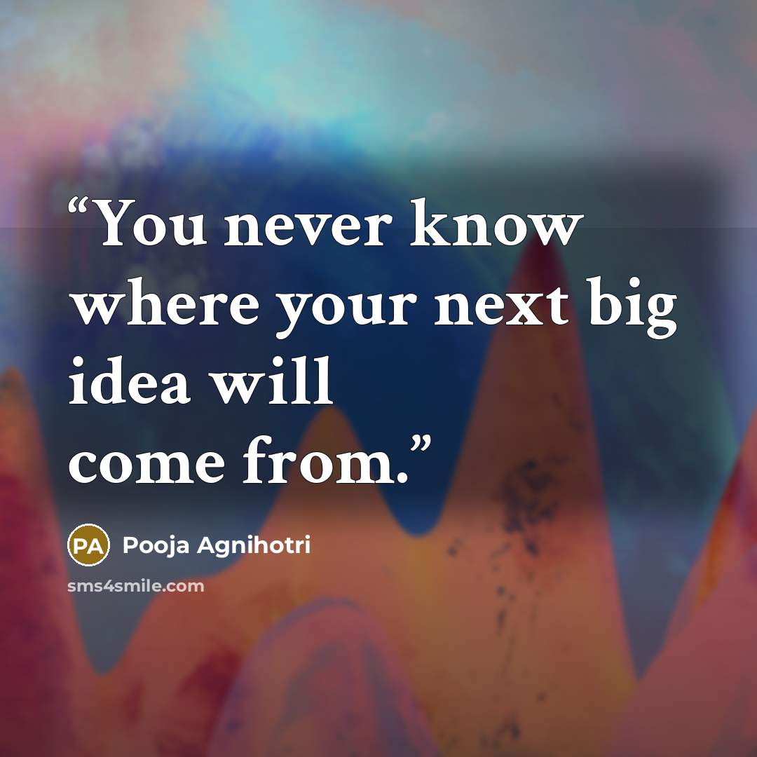 “You never know where your next big idea will come from.” quote by Pooja Agnihotri