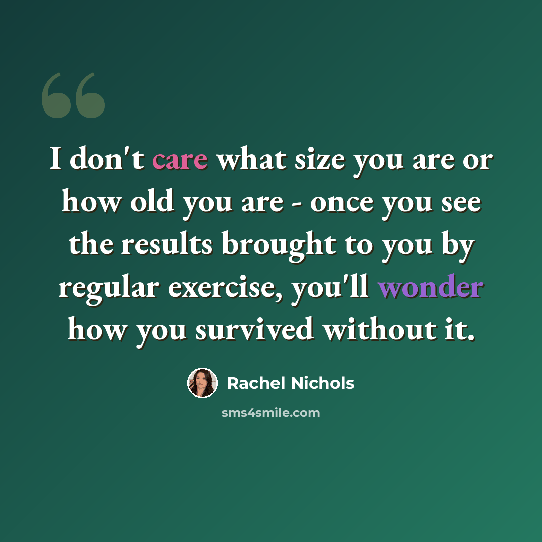 “I don't care what size you are or how old you are - once you see the results brought to you by regular exercise, you'll wonder how you survived without it.” quote by Rachel Nichols