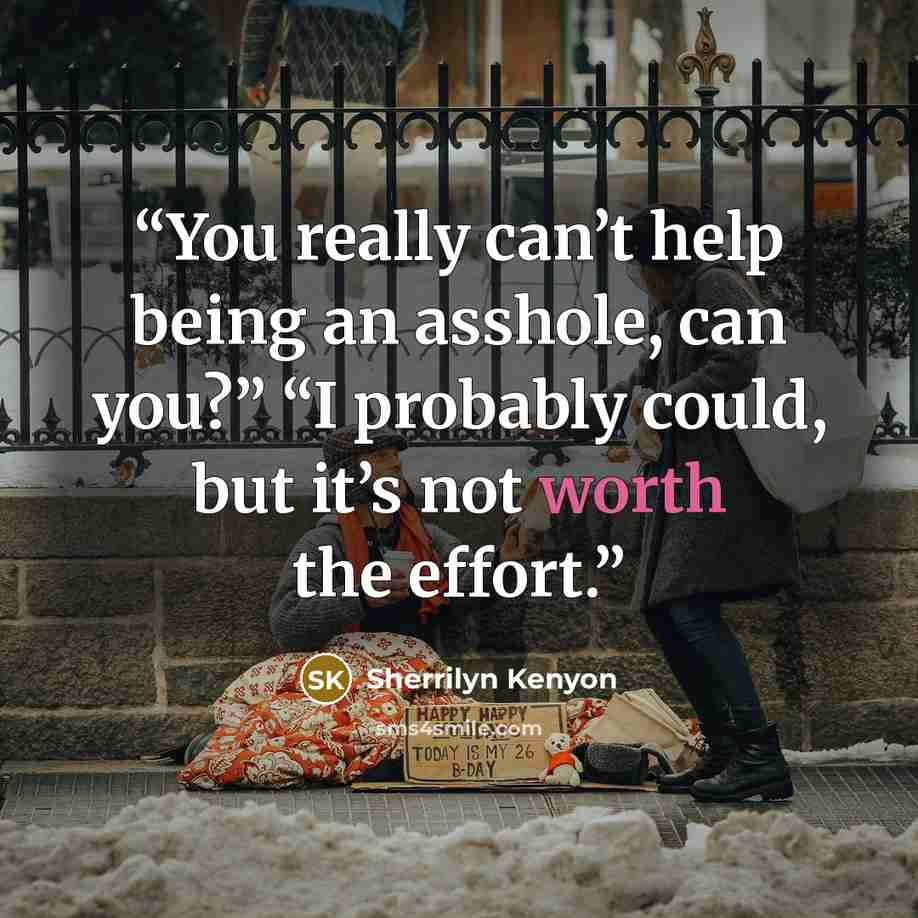 “You really can’t help being an asshole, can you?” “I probably could, but it’s not worth the effort.” quote by Sherrilyn Kenyon