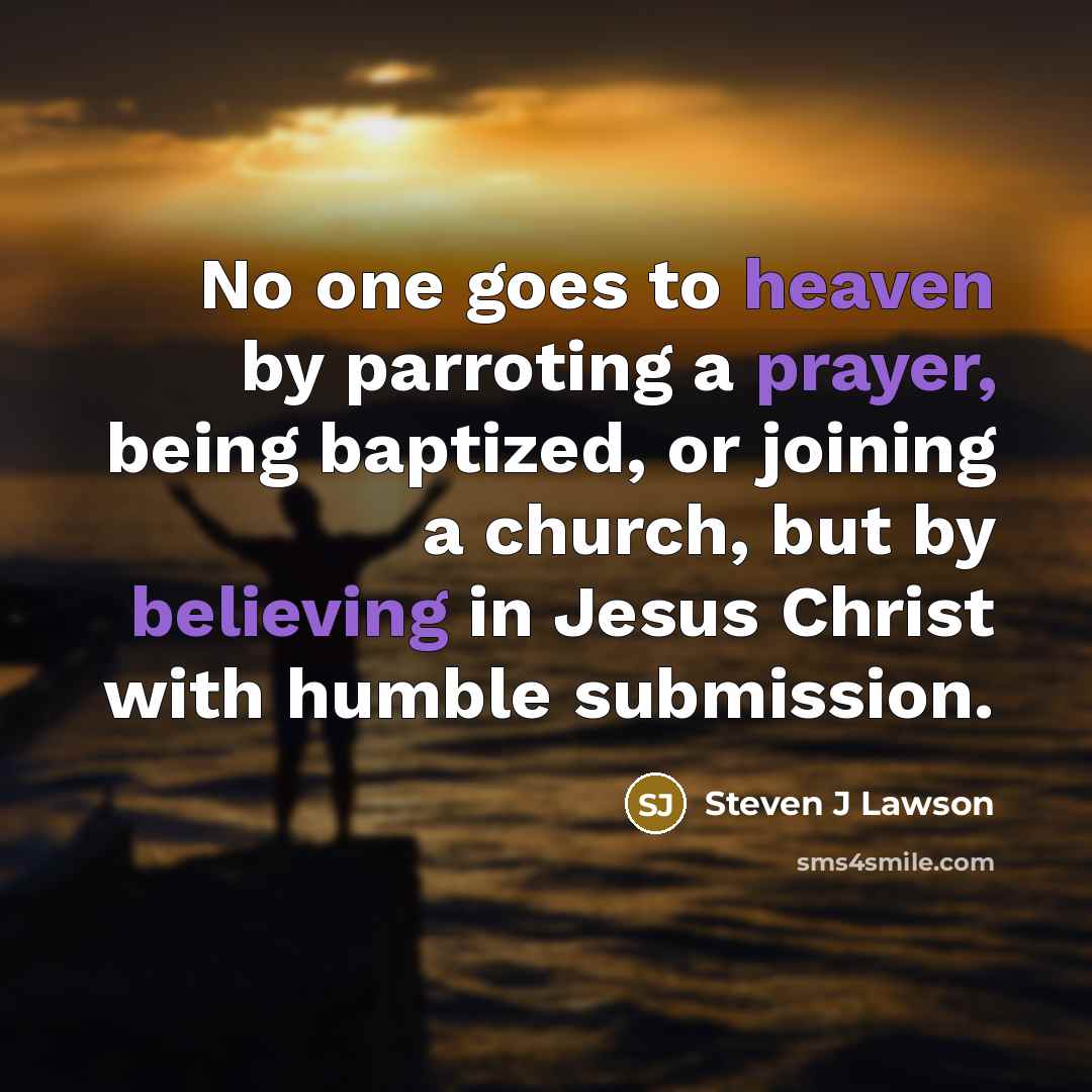 “No one goes to heaven by parroting a prayer, being baptized, or joining a church, but by believing in Jesus Christ with humble submission.” quote by Steven J Lawson