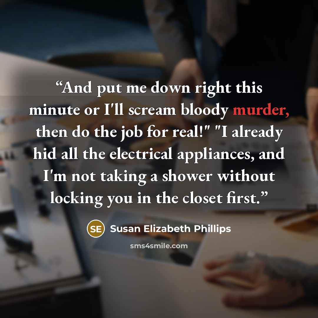 “And put me down right this minute or I'll scream bloody murder, then do the job for real!" "I already hid all the electrical appliances, and I'm not taking a shower without locking you in the closet first.” quote by Susan Elizabeth Phillips