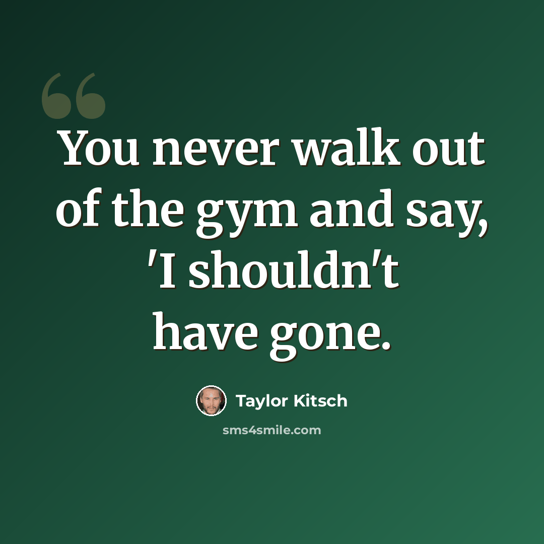 “You never walk out of the gym and say, 'I shouldn't have gone.” quote by Taylor Kitsch