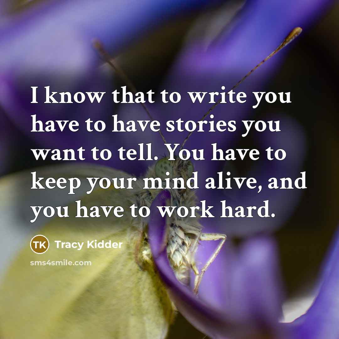 “I know that to write you have to have stories you want to tell. You have to keep your mind alive, and you have to work hard.” quote by Tracy Kidder