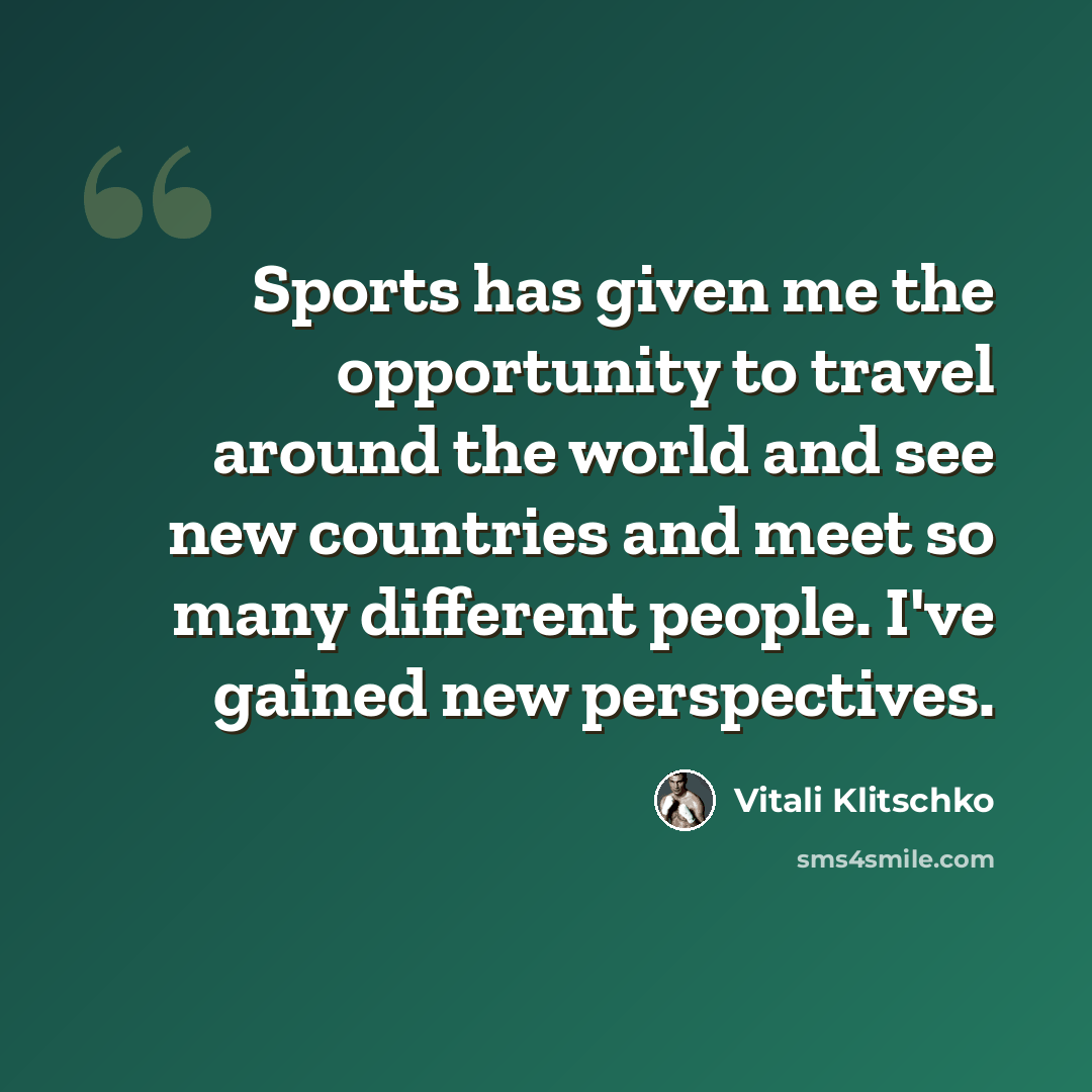 “Sports has given me the opportunity to travel around the world and see new countries and meet so many different people. I've gained new perspectives.” quote by Vitali Klitschko
