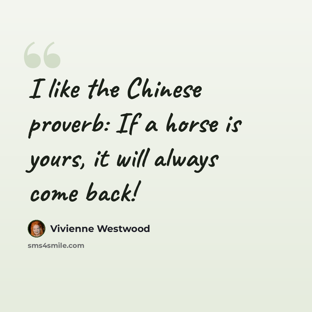 “I like the Chinese proverb: If a horse is yours, it will always come back!” quote by Vivienne Westwood